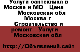 Услуги сантехника в Москве и МО › Цена ­ 1 000 - Московская обл., Москва г. Строительство и ремонт » Услуги   . Московская обл.